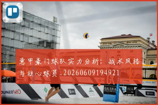 意甲豪门球队实力分析：战术风格与核心球员_20260609194921