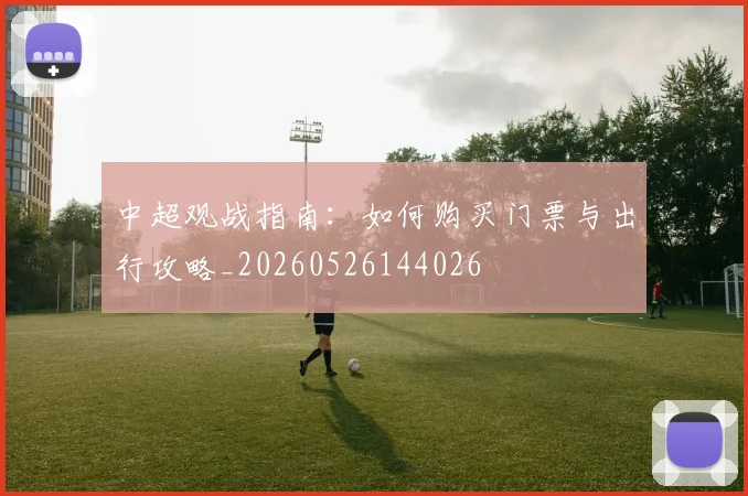 中超观战指南:如何购买门票与出行攻略_20260526144026