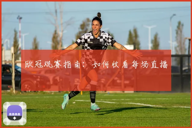 欧冠观赛指南:如何收看每场直播
