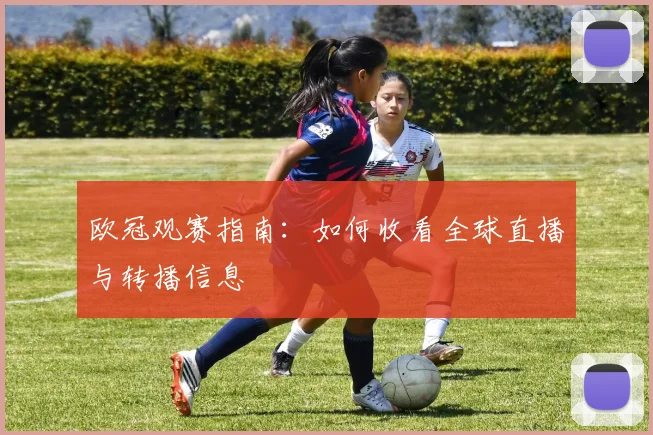 欧冠观赛指南:如何收看全球直播与转播信息