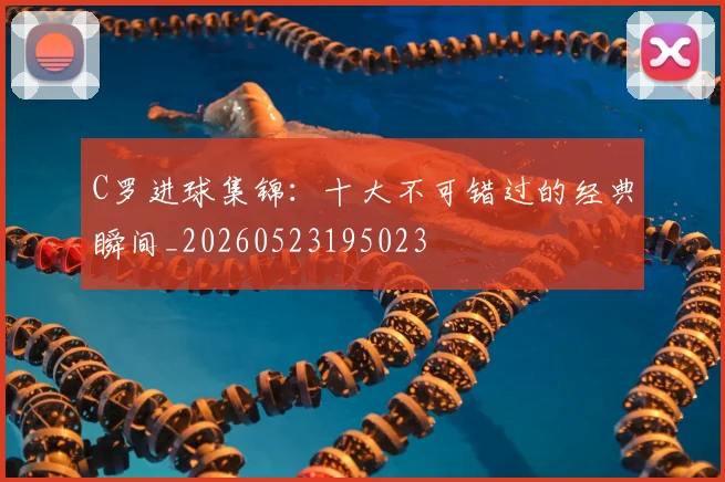 C罗进球集锦：十大不可错过的经典瞬间_20260523195023