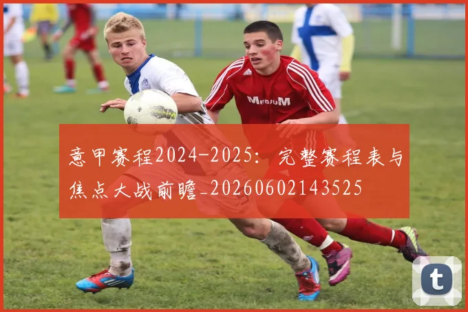 意甲赛程2024-2025：完整赛程表与焦点大战前瞻_20260602143525