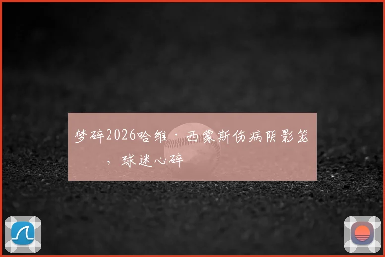 梦碎2026哈维·西蒙斯伤病阴影笼罩，球迷心碎