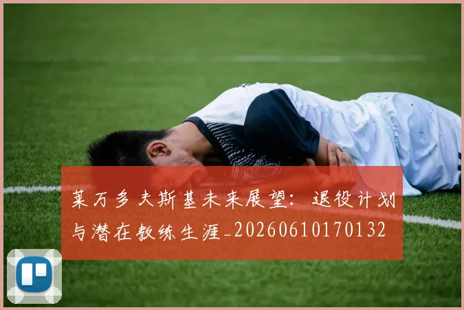 莱万多夫斯基未来展望：退役计划与潜在教练生涯_20260610170132
