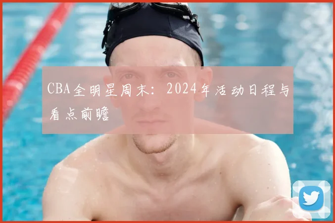 CBA全明星周末：2024年活动日程与看点前瞻