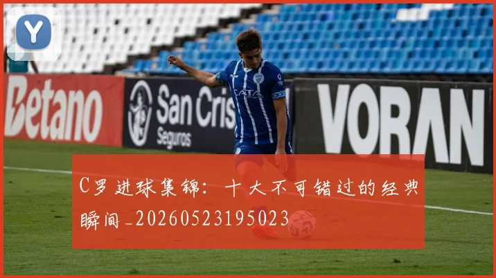 C罗进球集锦：十大不可错过的经典瞬间_20260523195023