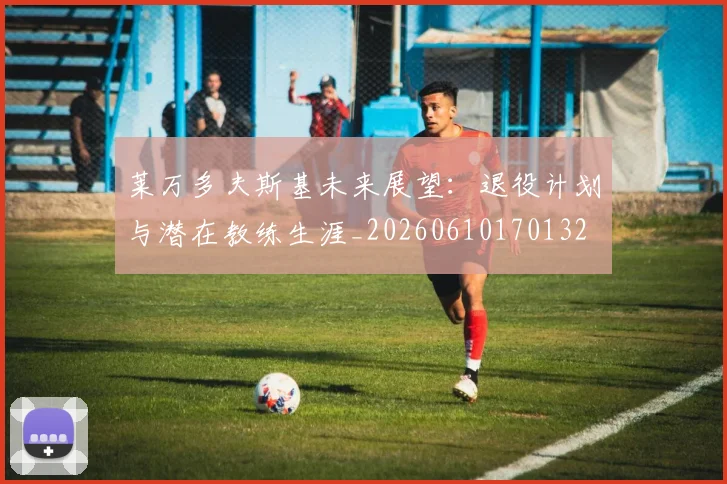 莱万多夫斯基未来展望：退役计划与潜在教练生涯_20260610170132