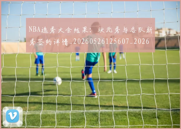 NBA选秀大会结果:状元秀与各队新秀签约详情_20260526125607_20260607160244
