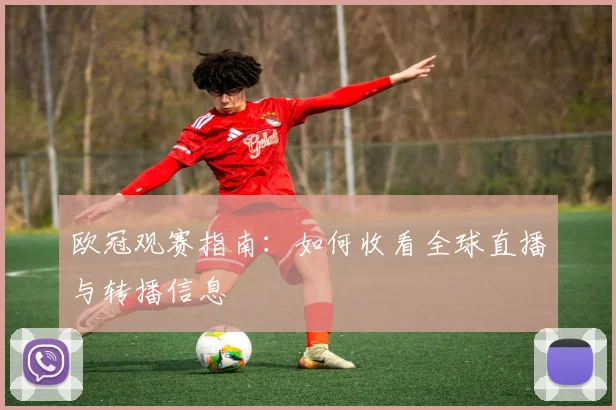 欧冠观赛指南：如何收看全球直播与转播信息