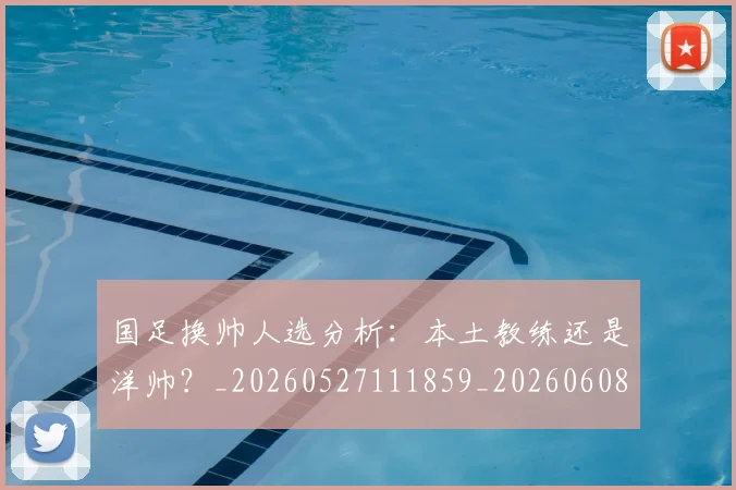 国足换帅人选分析：本土教练还是洋帅？_20260527111859_20260608142909