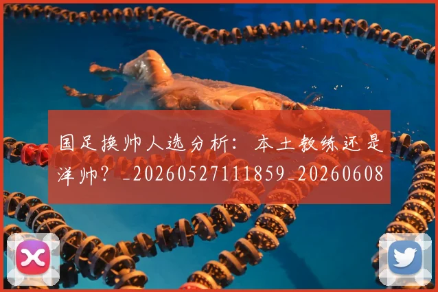 国足换帅人选分析：本土教练还是洋帅？_20260527111859_20260608142909