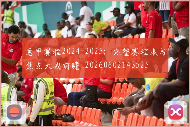 意甲赛程2024-2025：完整赛程表与焦点大战前瞻_20260602143525