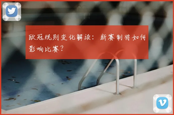 欧冠规则变化解读:新赛制将如何影响比赛?