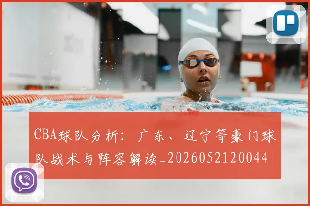 CBA球队分析：广东、辽宁等豪门球队战术与阵容解读_20260521200448