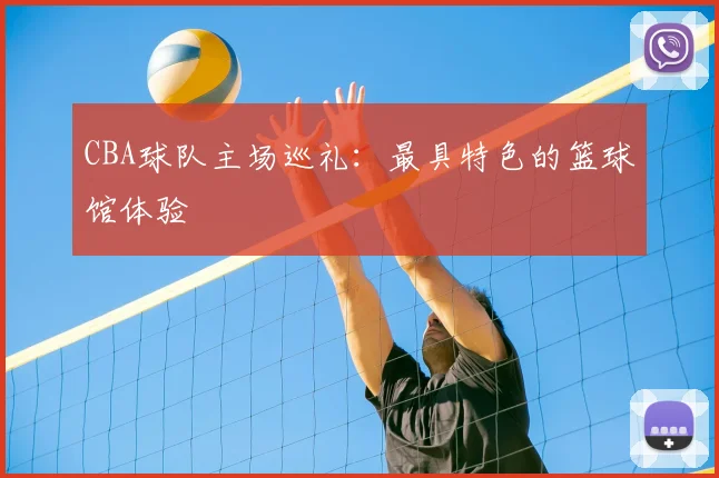 CBA球队主场巡礼:最具特色的篮球馆体验