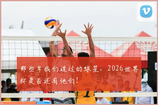 那些年我们追过的球星，2026世界杯是否还有他们！
