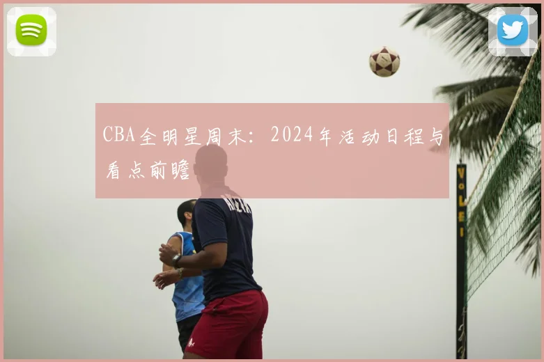 CBA全明星周末：2024年活动日程与看点前瞻