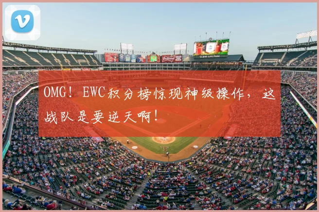 OMG！EWC积分榜惊现神级操作，这战队是要逆天啊！