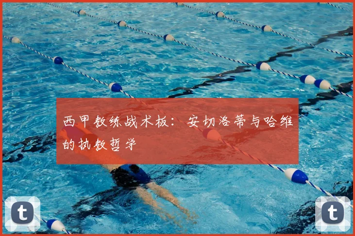 西甲教练战术板:安切洛蒂与哈维的执教哲学