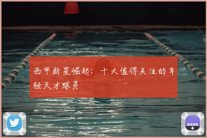 西甲新星崛起：十大值得关注的年轻天才球员