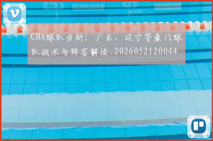 CBA球队分析：广东、辽宁等豪门球队战术与阵容解读_20260521200448